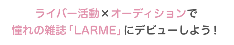 ライバー活動×オーディションで憧れの雑誌「LARME」にデビューしよう！